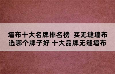 墙布十大名牌排名榜  买无缝墙布选哪个牌子好 十大品牌无缝墙布